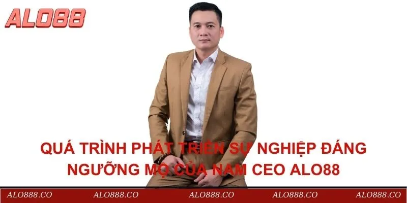 Quá trình phát triển sự nghiệp đáng ngưỡng mộ của nam ceo ALO88